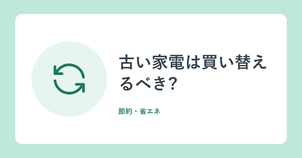 古い家電は買い替えるべき?省エネ性能の目安と、冷蔵庫・テレビ・エアコンの選び方