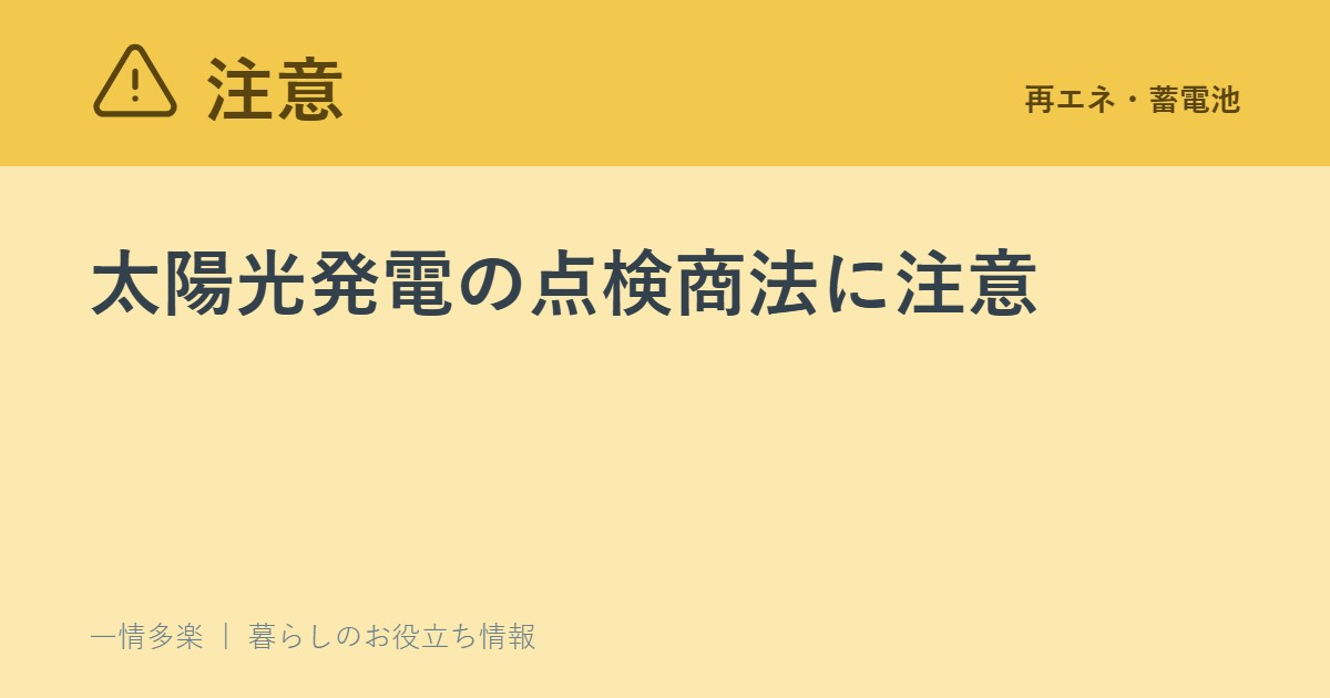 太陽光発電の点検商法に注意。「点検が義務化された」と言われても、すぐ契約しない